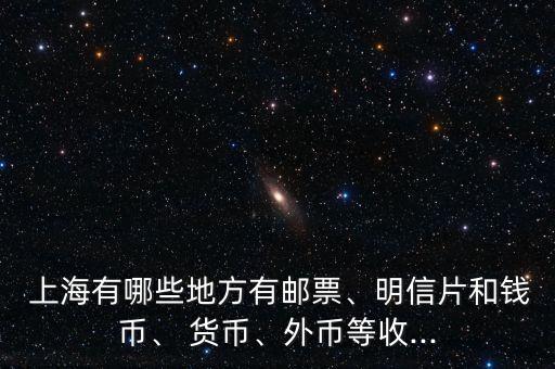  上海有哪些地方有郵票、明信片和錢幣、 貨幣、外幣等收...