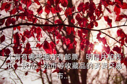  上海有哪些地方有郵票、明信片和錢幣、 貨幣、外幣等收藏品的買賣交易市...