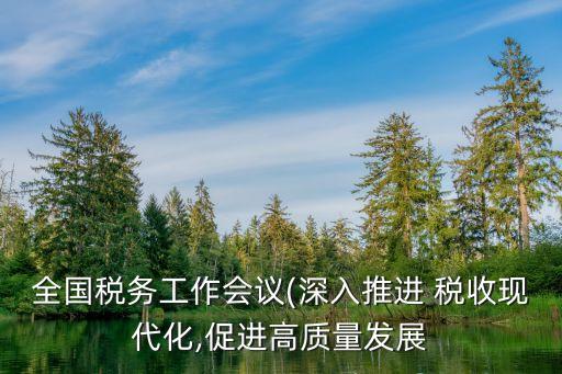 全國稅務工作會議(深入推進 稅收現代化,促進高質量發展