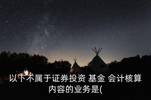 以下不屬于證券投資 基金 會計核算內容的業務是(