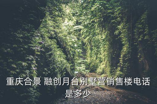 重慶合景 融創月臺別墅營銷售樓電話是多少