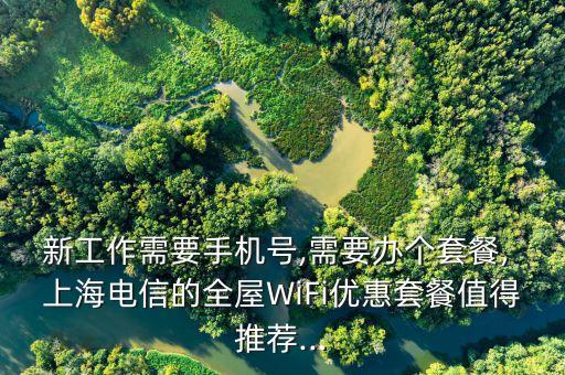 新工作需要手機號,需要辦個套餐, 上海電信的全屋WiFi優惠套餐值得推薦...