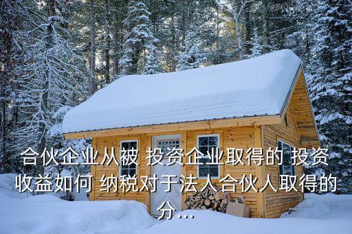 合伙企業從被 投資企業取得的 投資收益如何 納稅對于法人合伙人取得的分...