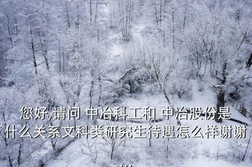 您好,請問 中冶科工和 中冶股份是什么關系文科類研究生待遇怎么樣謝謝...