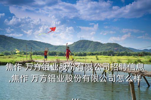 焦作 萬方鋁業股份有限公司招聘信息,焦作 萬方鋁業股份有限公司怎么樣...