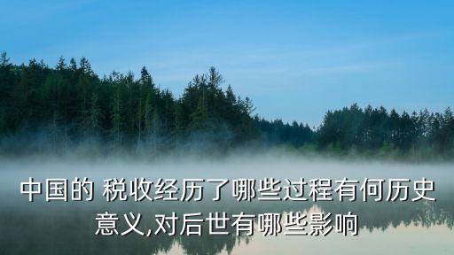 中國的 稅收經歷了哪些過程有何歷史意義,對后世有哪些影響