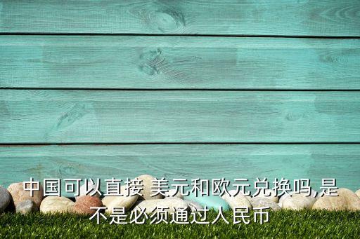 中國(guó)可以直接 美元和歐元兌換嗎,是不是必須通過(guò)人民幣