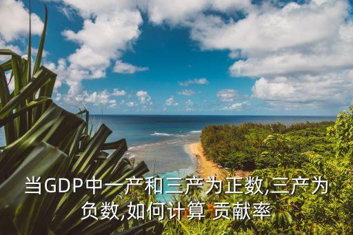 當GDP中一產和三產為正數,三產為負數,如何計算 貢獻率