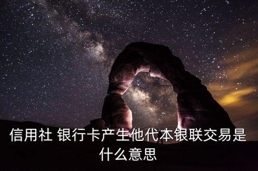 信用社 銀行卡產生他代本銀聯交易是什么意思