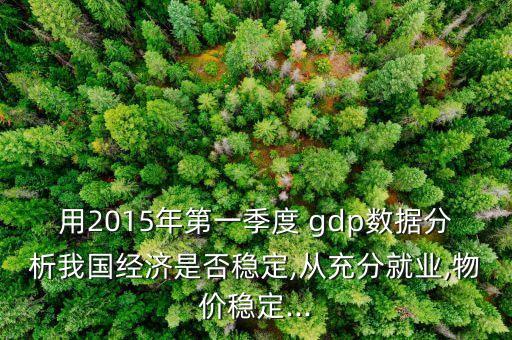 用2015年第一季度 gdp數據分析我國經濟是否穩定,從充分就業,物價穩定...