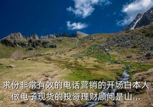 求份非常有效的電話營銷的開場白本人做電子現貨的投資理財顧問是山...