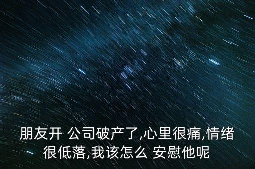 朋友開 公司破產了,心里很痛,情緒很低落,我該怎么 安慰他呢