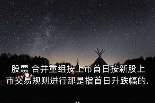  股票 合并重組按上市首日按新股上市交易規則進行那是指首日升跌幅的...