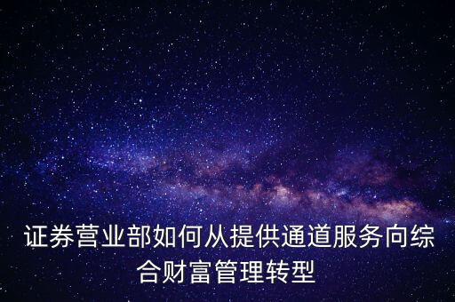  證券營業部如何從提供通道服務向綜合財富管理轉型
