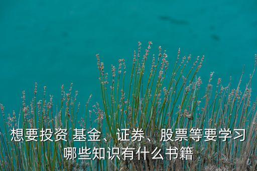想要投資 基金、證券、股票等要學習哪些知識有什么書籍