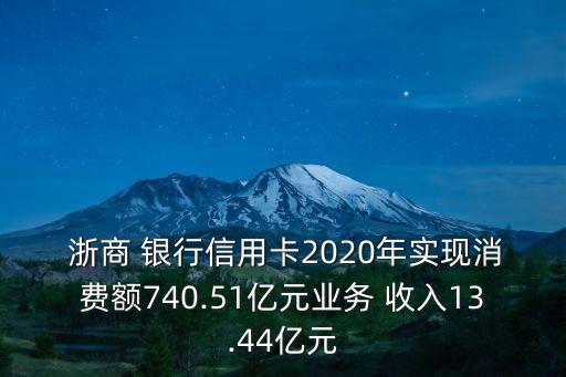  浙商 銀行信用卡2020年實現消費額740.51億元業務 收入13.44億元