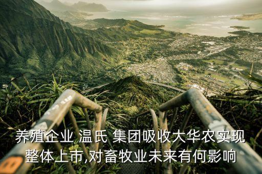 養殖企業 溫氏 集團吸收大華農實現整體上市,對畜牧業未來有何影響
