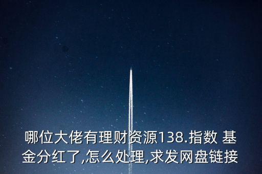 哪位大佬有理財資源138.指數 基金分紅了,怎么處理,求發網盤鏈接
