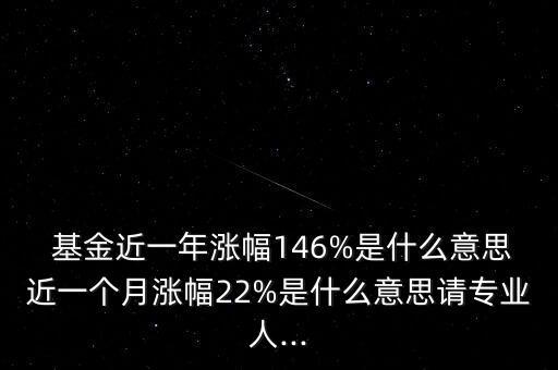  基金近一年漲幅146%是什么意思近一個月漲幅22%是什么意思請專業人...