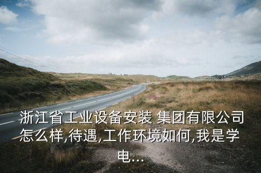  浙江省工業設備安裝 集團有限公司怎么樣,待遇,工作環境如何,我是學電...