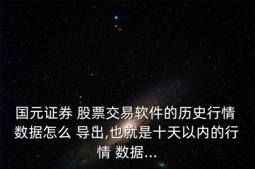 國元證券 股票交易軟件的歷史行情 數據怎么 導出,也就是十天以內的行情 數據...