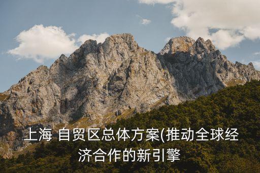  上海 自貿區總體方案(推動全球經濟合作的新引擎