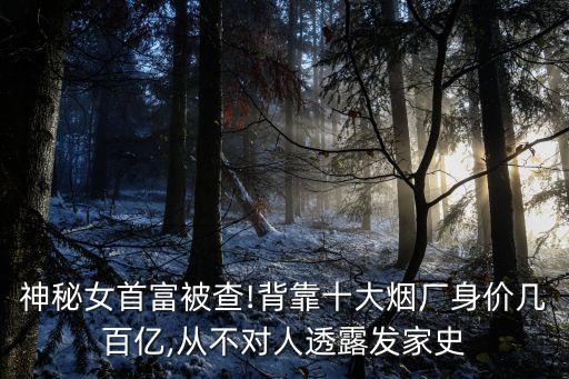 神秘女首富被查!背靠十大煙廠身價幾百億,從不對人透露發家史