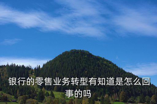  銀行的零售業務轉型有知道是怎么回事的嗎