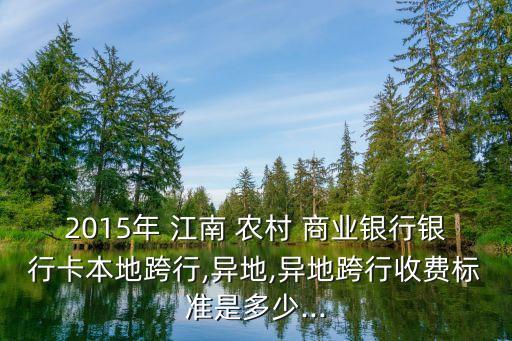 2015年 江南 農村 商業銀行銀行卡本地跨行,異地,異地跨行收費標準是多少...