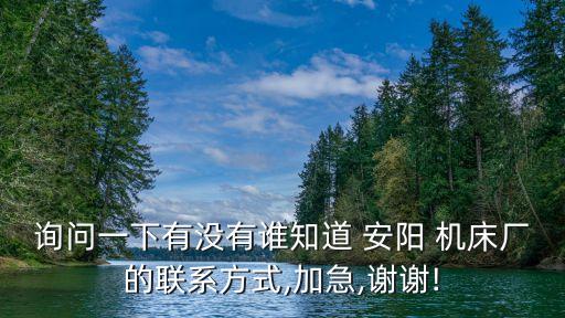 詢問一下有沒有誰知道 安陽 機床廠的聯系方式,加急,謝謝!