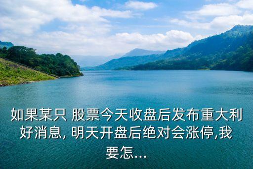 如果某只 股票今天收盤后發布重大利好消息, 明天開盤后絕對會漲停,我要怎...
