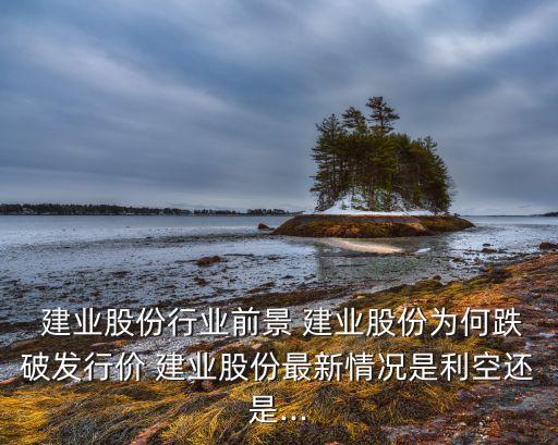  建業股份行業前景 建業股份為何跌破發行價 建業股份最新情況是利空還是...