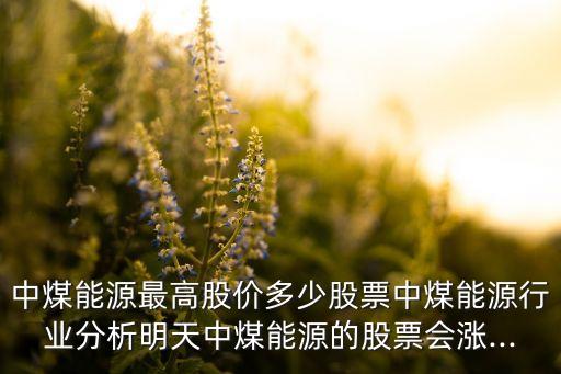 中煤能源最高股價多少股票中煤能源行業分析明天中煤能源的股票會漲...