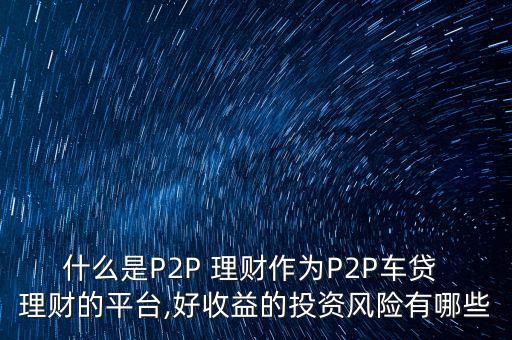 什么是P2P 理財作為P2P車貸 理財的平臺,好收益的投資風險有哪些