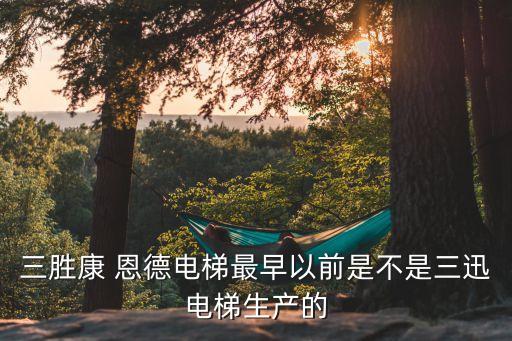 三勝康 恩德電梯最早以前是不是三迅電梯生產的