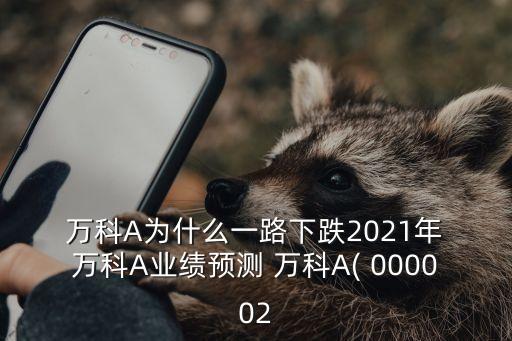  萬科A為什么一路下跌2021年 萬科A業績預測 萬科A( 000002
