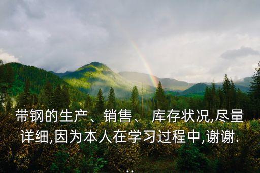 帶鋼的生產(chǎn)、銷售、 庫存狀況,盡量詳細,因為本人在學習過程中,謝謝...