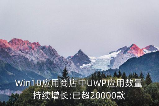 Win10應用商店中UWP應用數量持續增長:已超20000款