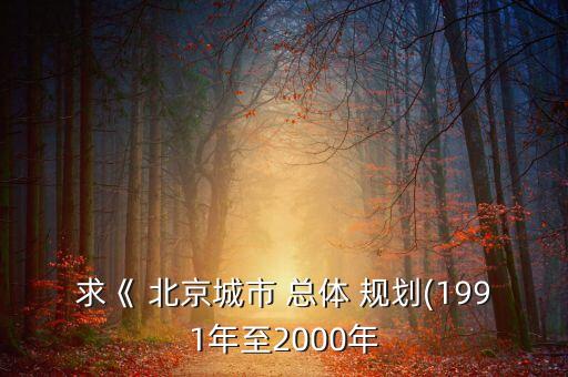 求《 北京城市 總體 規劃(1991年至2000年