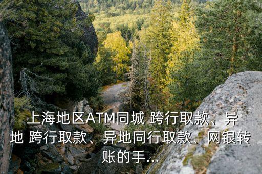  上海地區ATM同城 跨行取款、異地 跨行取款、異地同行取款、網銀轉賬的手...