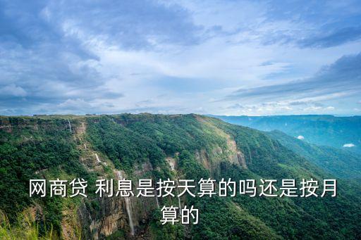  網商貸 利息是按天算的嗎還是按月算的
