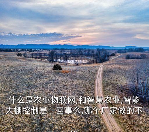 什么是農業物聯網,和智慧農業,智能大棚控制是一回事么,哪個廠家做的不...