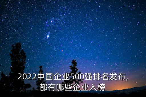 2022中國企業500強排名發布,都有哪些企業入榜