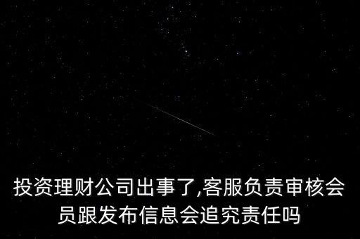 投資理財公司出事了,客服負責審核會員跟發布信息會追究責任嗎