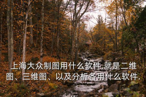  上海大眾制圖用什么軟件,就是二維圖、三維圖、以及分析各用什么軟件...