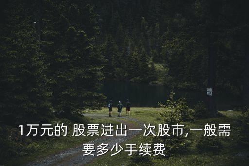 1萬元的 股票進出一次股市,一般需要多少手續費