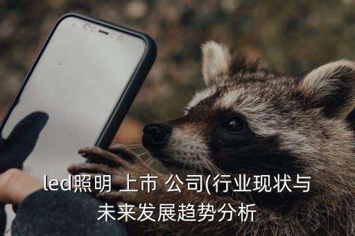 led照明 上市 公司(行業現狀與未來發展趨勢分析