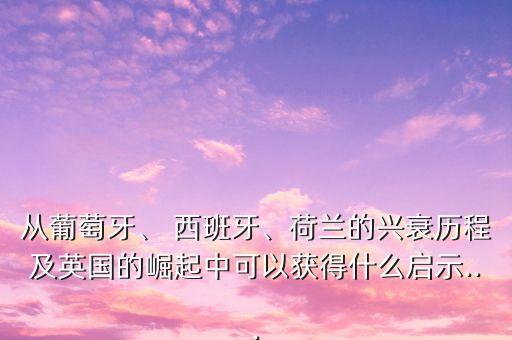 從葡萄牙、 西班牙、荷蘭的興衰歷程及英國的崛起中可以獲得什么啟示...