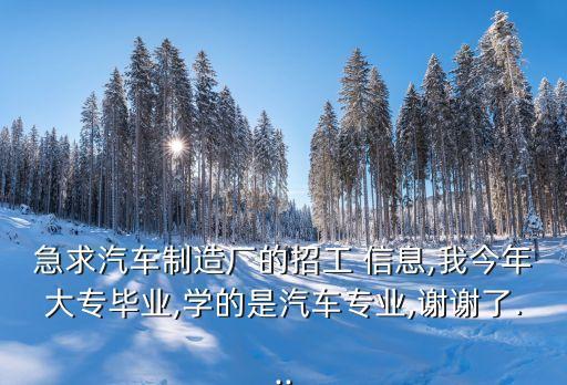 急求汽車制造廠的招工 信息,我今年大專畢業,學的是汽車專業,謝謝了...
