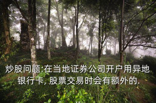 炒股問題:在當地證券公司開戶用異地 銀行卡, 股票交易時會有額外的...